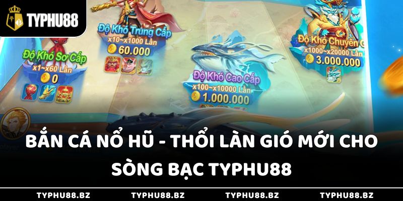Bắn Cá Nổ Hũ - Thổi Làn Gió Mới Cho Sòng Bạc Typhu88